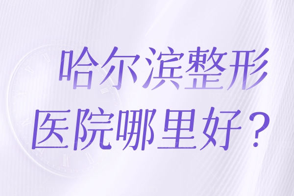 哈尔滨整形医院哪里好？眼鼻胸整形实力排行榜前十名更新