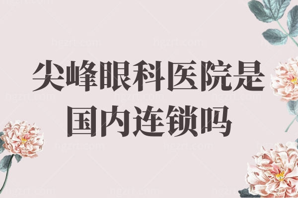 尖峰眼科医院是国内连锁吗?是的,国内10家正规连锁地址给大家