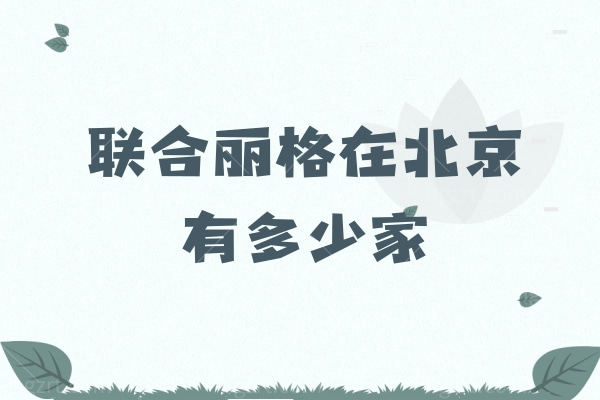 联合丽格在北京有多少家，地址都在哪？9家分院具体地址/乘车路线汇总