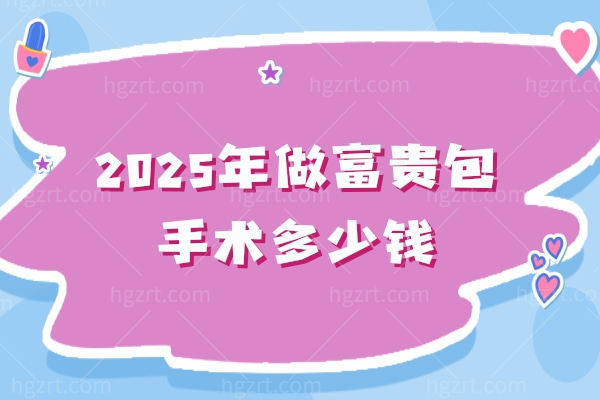 2025年做富贵包手术多少钱？5000元起附国内富贵包消除口碑医院名单
