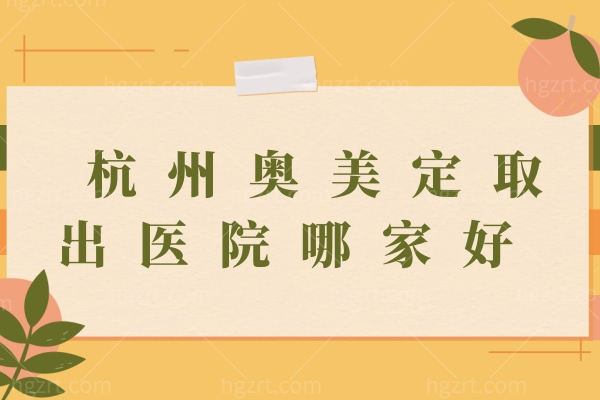 ​​杭州奥美定取出医院哪家好？杭州5家靠谱整形医院+王牌医生大起底！​