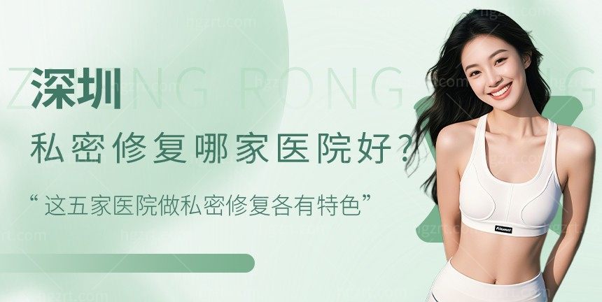 深圳私密修复哪家医院好?这五家医院做私密修复各有特色