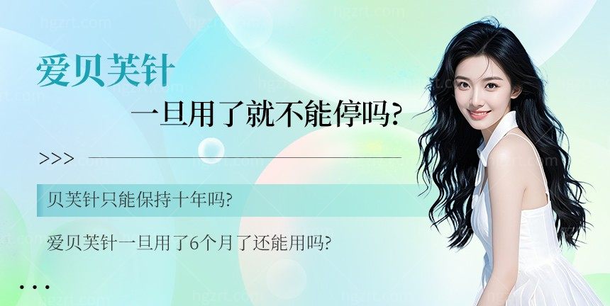 爱贝芙针一旦用了就不能停吗?爱贝芙针只能保持十年吗?爱贝芙针一旦用了6个月了还能用吗?