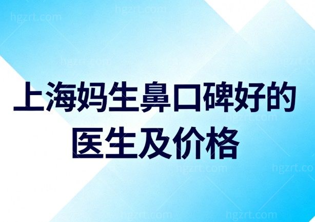 上海妈生鼻口碑好的医生及价格分享:这7位医生隆鼻审美好/技术靠谱,避坑不踩雷