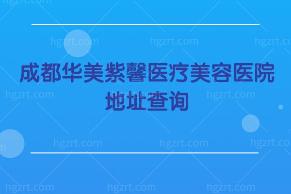 成都华美紫馨医疗美容医院地址查询，医生细心环境好口碑不错