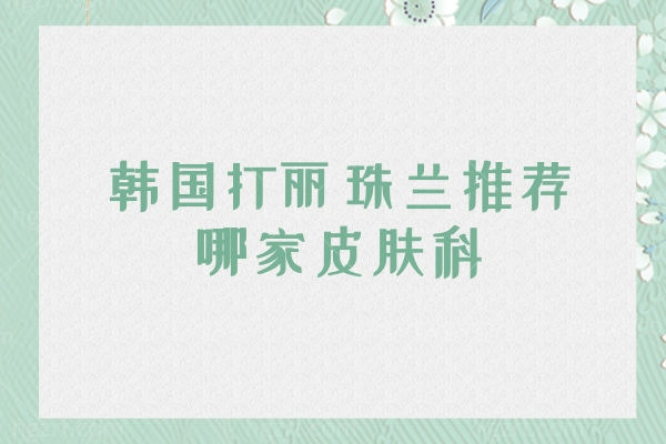 韩国打丽珠兰推荐哪家皮肤科