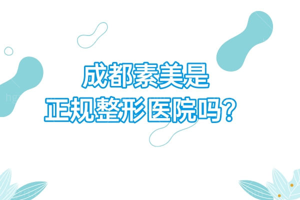 成都素美是正规整形医院吗？从资质/医生/口碑/收费等方面一文解析