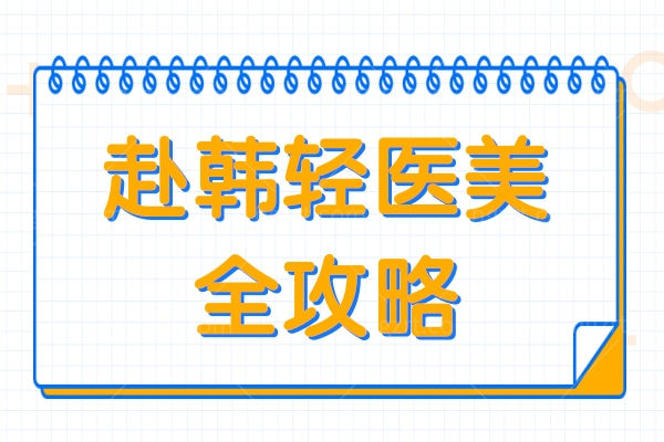 【赴韩轻医美全攻略】10家宝藏医院推荐+项目价目表,美容不踩坑