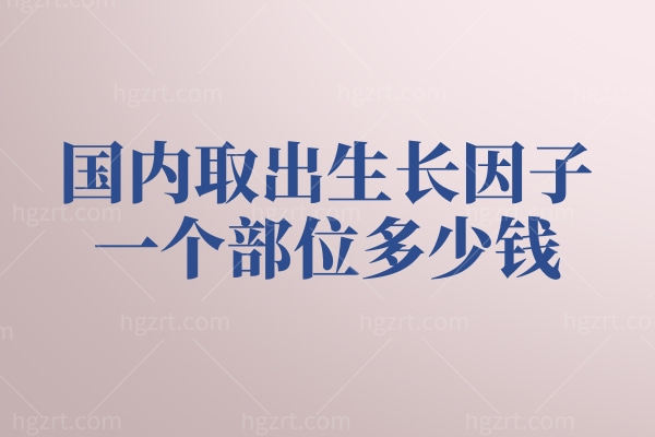 国内取出生长因子一个部位多少钱
