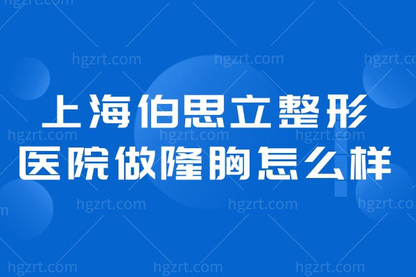 上海伯思立整形医院做隆胸怎么样?有出名的周珍艳医生坐诊假体和脂肪丰胸口碑好