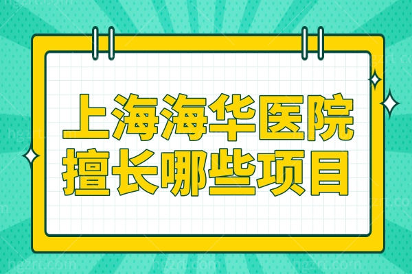 上海海华医院擅长什么?四大强项揭秘:杨军治疤痕、李营做胸/耳再造…