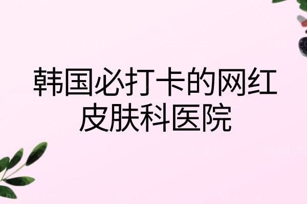 韩国必打卡的十大网红皮肤科医院！小韩欧尼推Dayone/鹿美人/alive等“变美圣地”