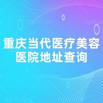 重庆当代医疗美容医院地址查询：在江北区观音桥步行街，医生技术好/环境舒适/服务周到