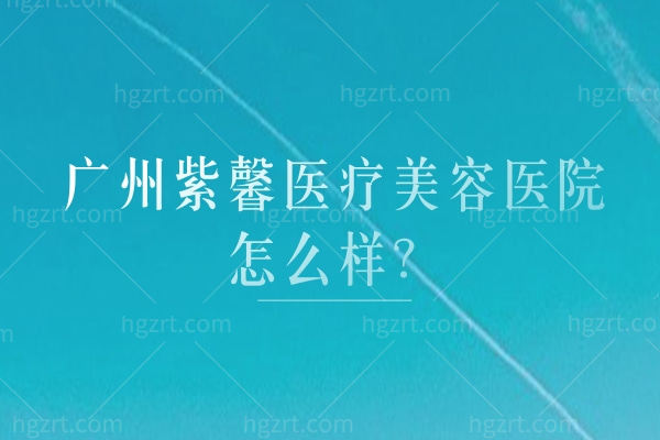 广州紫馨医疗美容医院怎么样？天河区老牌机构