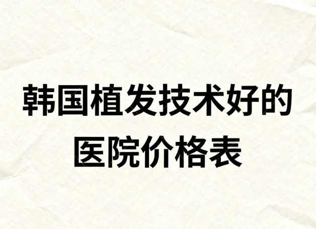 2026韩国植发技术好的医院价格表一览:布莱克/毛杰琳/JP植发公认技术好
