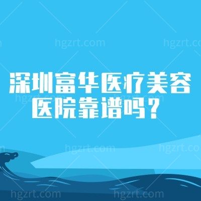深圳富华医疗美容医院靠谱吗？医生有多年经验|顾客评价服务流程清晰环境干净没有推销  