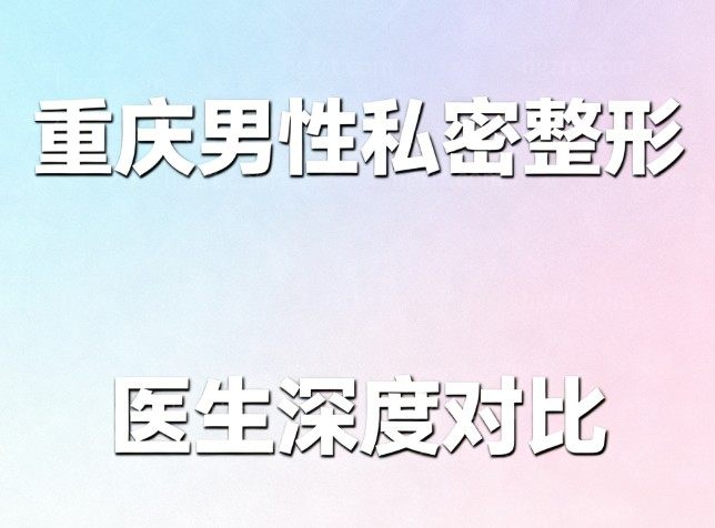 重庆男性私密整形医生深度对比:李新VS李世荣,如何选择适合自己的方案?
