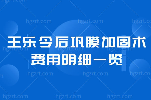 王乐今后巩膜加固术费用明细一览:价格3.6万起主做微创/附详细坐诊医院及时间表
