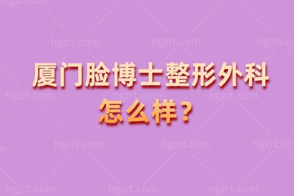 厦门脸博士整形外科怎么样？跳出宣传看本质：资质、设备、医生是关键