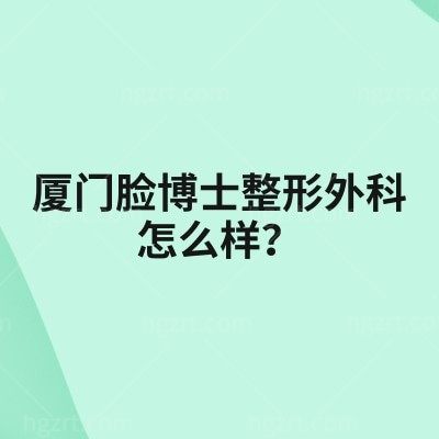 厦门脸博士整形外科怎么样？跳出宣传看本质：资质、设备、医生是关键