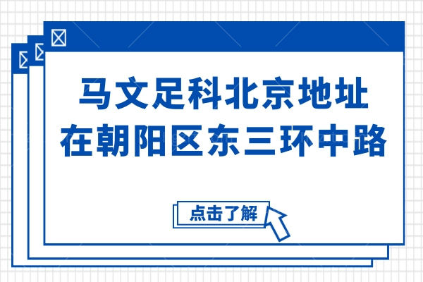 马文足科北京地址在朝阳区东三环中路,深入介绍医院资质&医生团队&真实口碑等