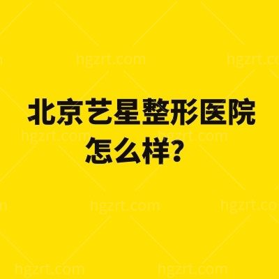 想了解北京艺星整形医院？实力、价格表、医生、地址营业时间，这篇说透核心信息