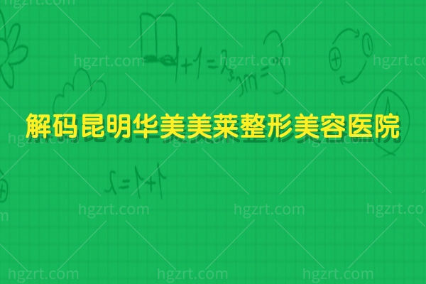 解码昆明华美美莱整形美容医院：从深V丰胸到精细化吸脂，特色项目如何撑起连锁医美口碑
