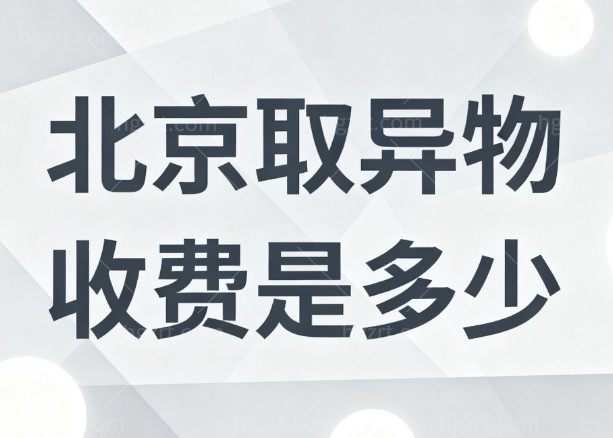 北京取异物收费是多少?2026价格表参考:面部5000+胸部19800+附技术好的医院