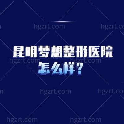 昆明梦想整形不踩坑指南：实力资质/特色项目/医生、地址营业时间都查全了！