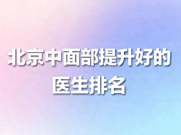 2026北京中面部提升好的医生排名:深度测评这8位医生技术/口碑/价格植得看