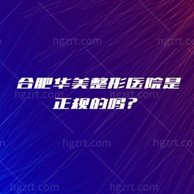 合肥华美整形医院是正规的吗？实力设备、项目医生/地址这篇说清