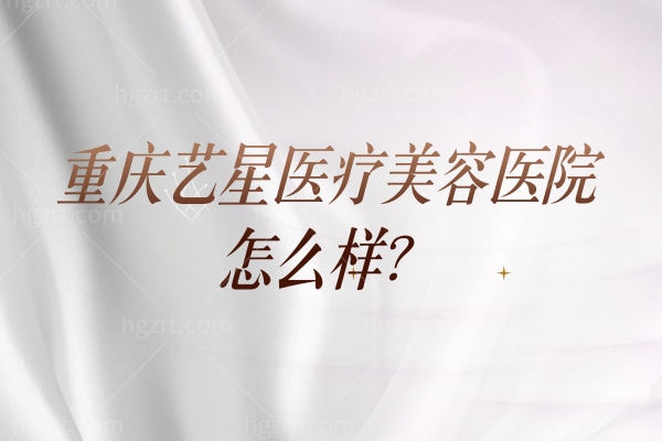 解锁重庆艺星医美：从实力设备到价格医生，这份就诊指南帮你理清关键信息