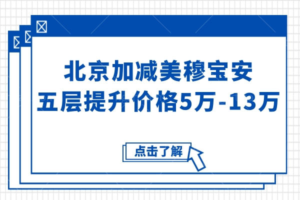 北京加减美穆宝安五层提升价格5万-13万,分层锚定技术+8-10年维持,高满意度获认可