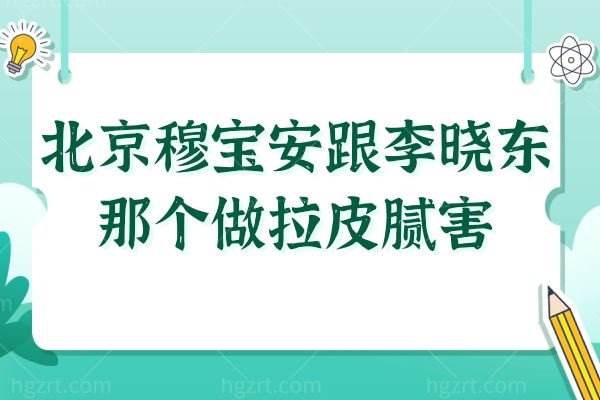 北京穆宝安跟李晓东那个做拉皮腻害?穆宝安V美减龄(持久)VS 李晓东 PST(3.58万起)