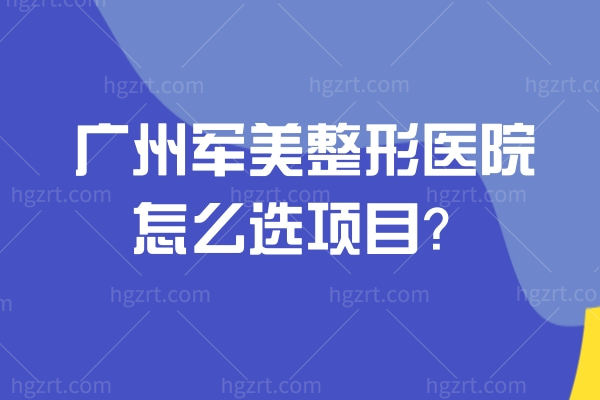 广州军美整形医院怎么选项目？先看这篇：医生介绍、收费参考、地址导航，一篇搞定