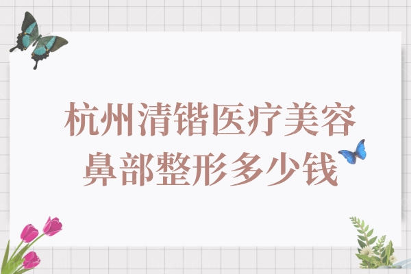 杭州清锴医疗美容鼻部整形多少钱 杭州清锴医疗美容鼻部整形多少钱
