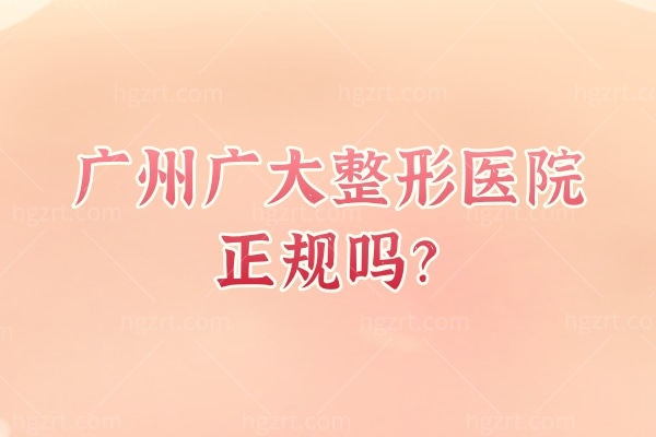 广州广大整形医院正规吗？从医师资质到医院简介，一文扒透合规核心要点