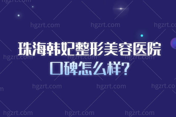 想知道珠海韩妃整形美容医院口碑怎么样？从就诊体验、术后服务看真实反馈