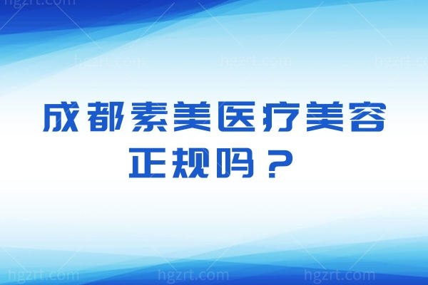 成都素美医疗美容正规吗？从资质/医生/设备拆解，说清其正规性核心依据