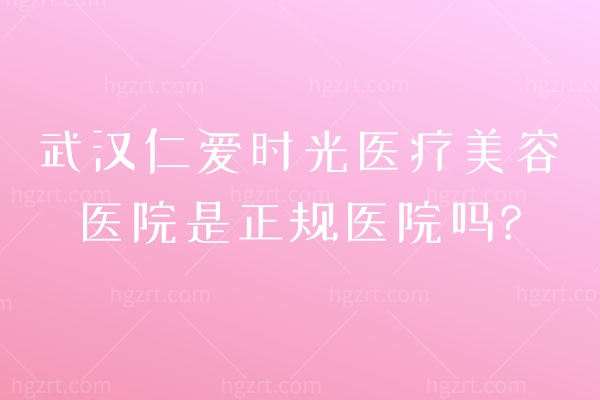 武汉仁爱时光医疗美容医院是正规医院吗?资质、设备、团队三重维度，揭秘其正规医院属性