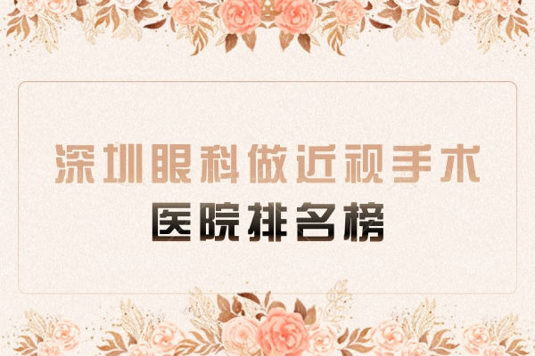 深圳眼科做近视手术医院排名榜，希玛/悦瞳/爱尔前十名价格对比与特色分析