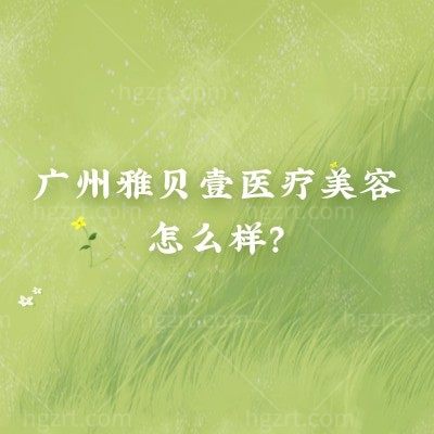 广州雅贝壹医疗美容怎么样？实力、环境设备、特色项目里藏着关键答案