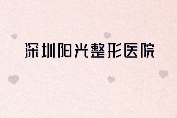 深圳阳光整形医院「不踩雷」攻略：实力/特色项目/收费/医生/地址，一篇理清所有疑问
