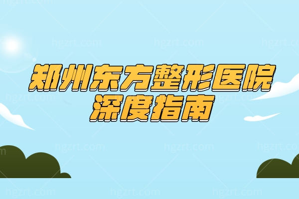 郑州东方整形医院深度指南:实力设备/特色项目/收费医生/就诊信息一站get 郑州东方整形医院深度指南:实力设备/特色项目/收费医生/就诊信息一站get