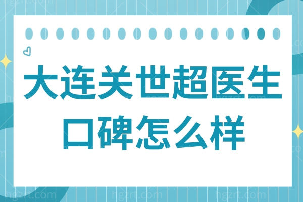 大连关世超医生的口碑怎么样?患者反馈：双眼皮似天生、脂肪填充不馒化，老带新占比高