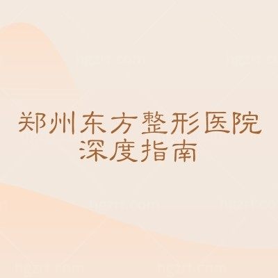 郑州东方整形医院深度指南：实力设备/特色项目/收费医生/就诊信息一站get