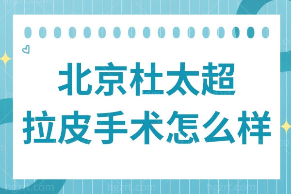北京杜太超拉皮手术怎么样?32年专攻CAW小切口拉皮,微创提拉+5-8年持久