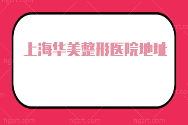 上海华美整形医院地址避坑指南:认准浦东源深路,附医院简介医生介绍等 上海华美整形医院地址避坑指南:认准浦东源深路,附医院简介医生介绍等
