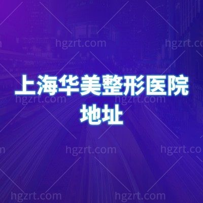 上海华美整形医院地址避坑指南：认准浦东源深路，附医院简介医生介绍等