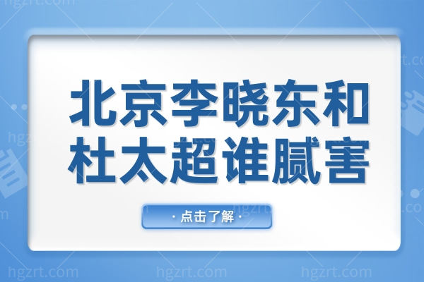 北京黄寺李晓东(深层提升)VS 杜太超(微创微调)怎么选才对？别选错！